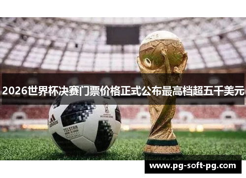 2026世界杯决赛门票价格正式公布最高档超五千美元 2026世界杯决赛门票价格正式公布最高档超五千美元