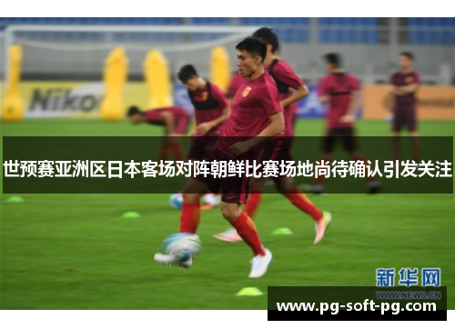 世预赛亚洲区日本客场对阵朝鲜比赛场地尚待确认引发关注 世预赛亚洲区日本客场对阵朝鲜比赛场地尚待确认引发关注