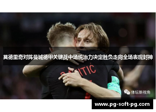 莫德里奇对阵曼城德甲关键战中场统治力决定胜负走向全场表现封神 莫德里奇对阵曼城德甲关键战中场统治力决定胜负走向全场表现封神