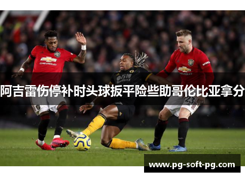 阿吉雷伤停补时头球扳平险些助哥伦比亚拿分 阿吉雷伤停补时头球扳平险些助哥伦比亚拿分