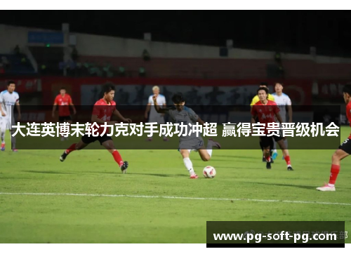 大连英博末轮力克对手成功冲超 赢得宝贵晋级机会