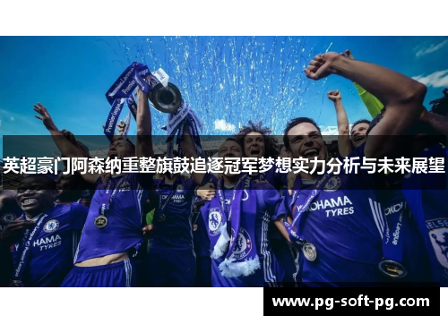 英超豪门阿森纳重整旗鼓追逐冠军梦想实力分析与未来展望 英超豪门阿森纳重整旗鼓追逐冠军梦想实力分析与未来展望