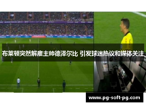 布莱顿突然解雇主帅德泽尔比 引发球迷热议和媒体关注 布莱顿突然解雇主帅德泽尔比 引发球迷热议和媒体关注