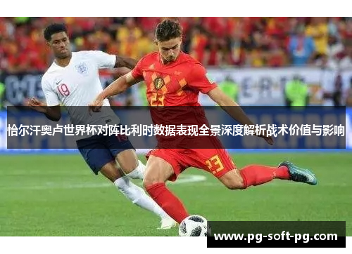 恰尔汗奥卢世界杯对阵比利时数据表现全景深度解析战术价值与影响