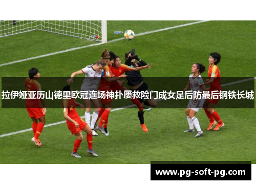 拉伊娅亚历山德里欧冠连场神扑屡救险门成女足后防最后钢铁长城 拉伊娅亚历山德里欧冠连场神扑屡救险门成女足后防最后钢铁长城