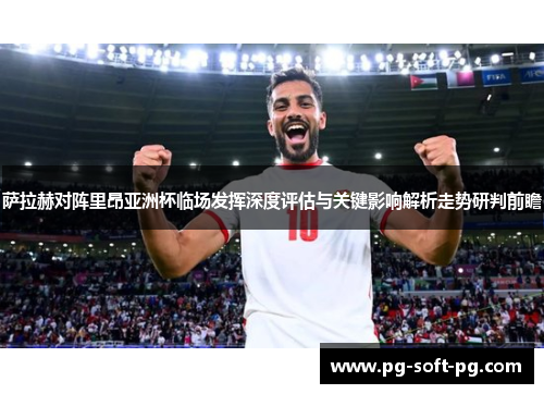 萨拉赫对阵里昂亚洲杯临场发挥深度评估与关键影响解析走势研判前瞻 萨拉赫对阵里昂亚洲杯临场发挥深度评估与关键影响解析走势研判前瞻